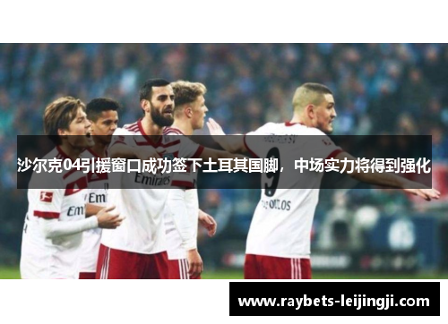 沙尔克04引援窗口成功签下土耳其国脚，中场实力将得到强化