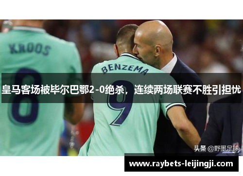 皇马客场被毕尔巴鄂2-0绝杀，连续两场联赛不胜引担忧