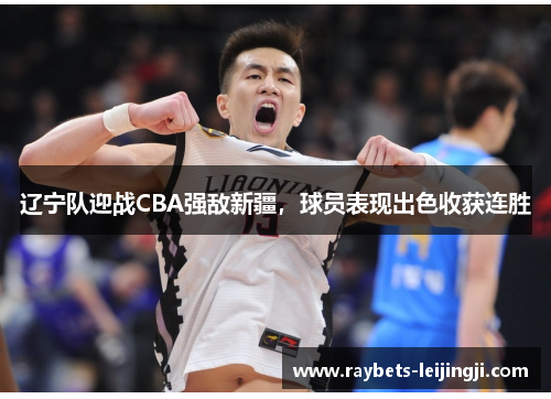 辽宁队迎战CBA强敌新疆，球员表现出色收获连胜