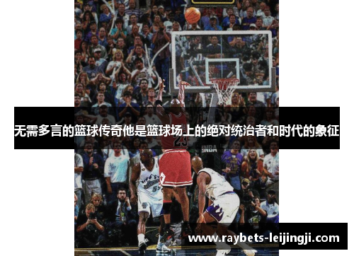 无需多言的篮球传奇他是篮球场上的绝对统治者和时代的象征