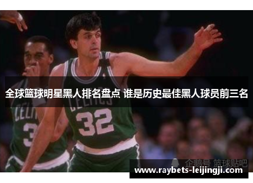全球篮球明星黑人排名盘点 谁是历史最佳黑人球员前三名