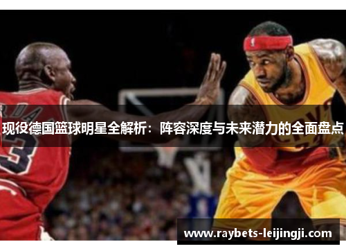 现役德国篮球明星全解析：阵容深度与未来潜力的全面盘点