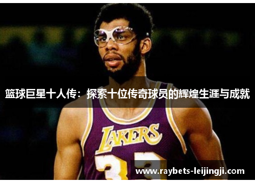 篮球巨星十人传：探索十位传奇球员的辉煌生涯与成就