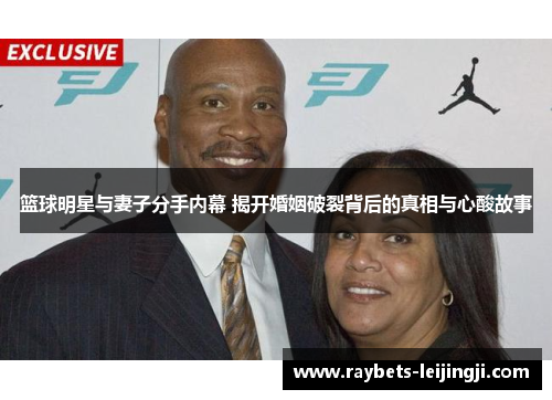 篮球明星与妻子分手内幕 揭开婚姻破裂背后的真相与心酸故事
