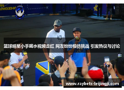 篮球明星小手喝水视频走红 网友纷纷模仿挑战 引发热议与讨论
