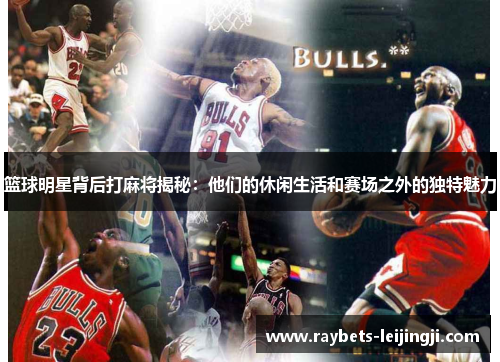 篮球明星背后打麻将揭秘：他们的休闲生活和赛场之外的独特魅力