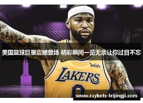 美国篮球巨星震撼登场 精彩瞬间一览无余让你过目不忘