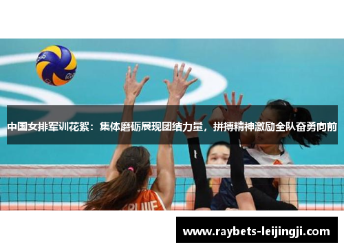中国女排军训花絮：集体磨砺展现团结力量，拼搏精神激励全队奋勇向前