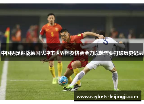 中国男足迎战韩国队冲击世界杯资格赛全力以赴誓要打破历史记录