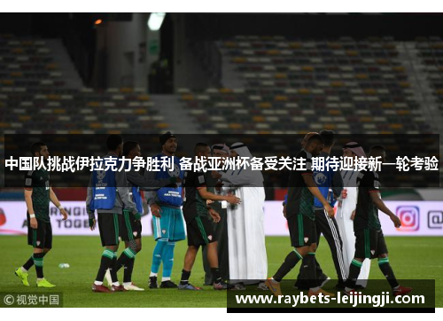 中国队挑战伊拉克力争胜利 备战亚洲杯备受关注 期待迎接新一轮考验