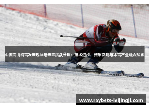 中国高山滑雪发展现状与未来挑战分析：技术进步、赛事影响与冰雪产业融合探索