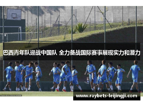 巴西青年队迎战中国队 全力备战国际赛事展现实力和潜力