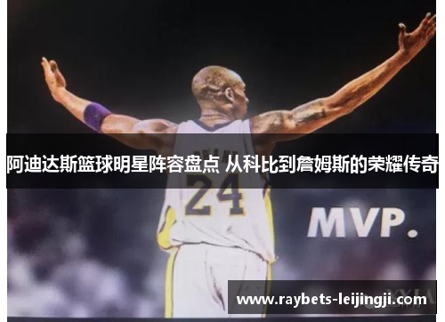阿迪达斯篮球明星阵容盘点 从科比到詹姆斯的荣耀传奇